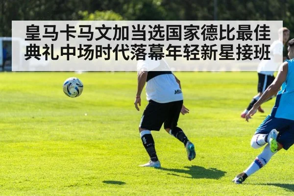 皇马卡马文加当选国家德比最佳 典礼中场时代落幕年轻新星接班 - kaiyun