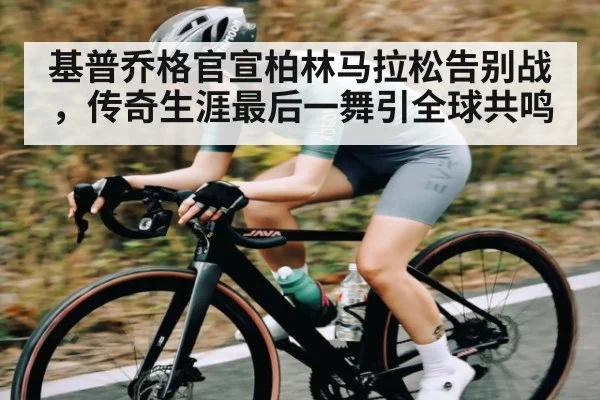 基普乔格官宣柏林马拉松告别战，传奇生涯最后一舞引全球共鸣 - kaiyun